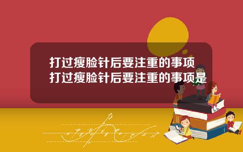 打过瘦脸针后要注重的事项打过瘦脸针后要注重的事项是