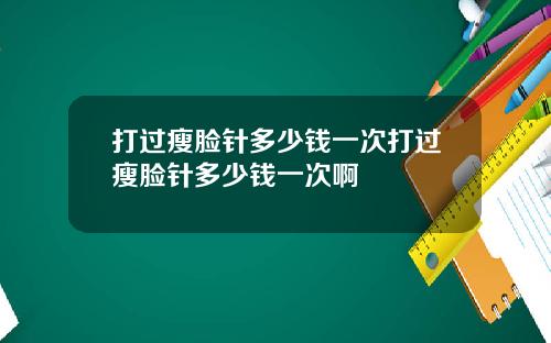 打过瘦脸针多少钱一次打过瘦脸针多少钱一次啊