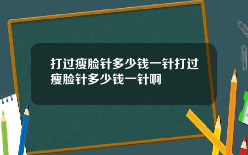 打过瘦脸针多少钱一针打过瘦脸针多少钱一针啊