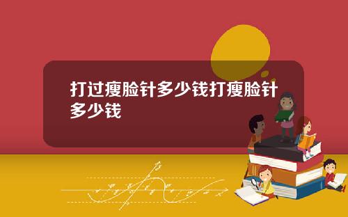 打过瘦脸针多少钱打瘦脸针多少钱