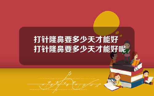打针隆鼻要多少天才能好 打针隆鼻要多少天才能好呢