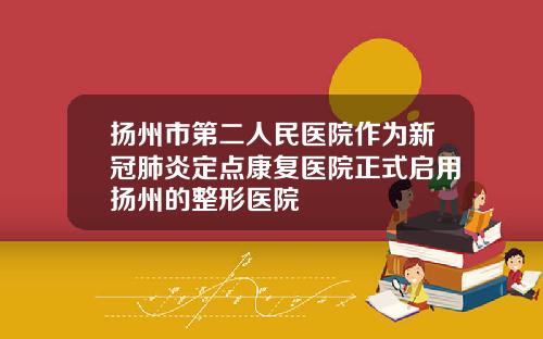 扬州市第二人民医院作为新冠肺炎定点康复医院正式启用扬州的整形医院