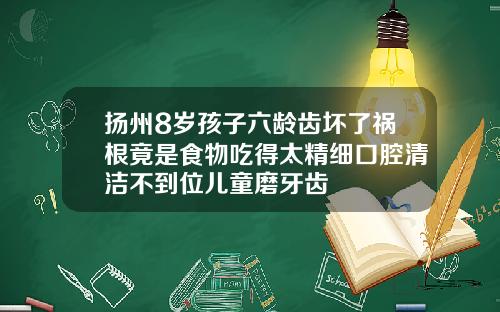 扬州8岁孩子六龄齿坏了祸根竟是食物吃得太精细口腔清洁不到位儿童磨牙齿