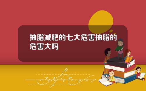 抽脂减肥的七大危害抽脂的危害大吗