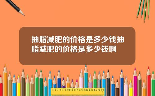 抽脂减肥的价格是多少钱抽脂减肥的价格是多少钱啊