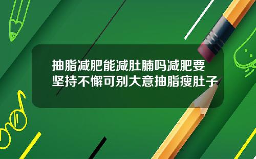 抽脂减肥能减肚腩吗减肥要坚持不懈可别大意抽脂瘦肚子