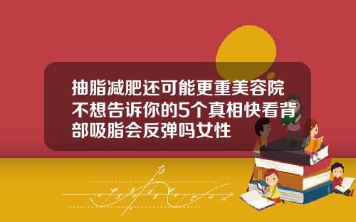 抽脂减肥还可能更重美容院不想告诉你的5个真相快看背部吸脂会反弹吗女性