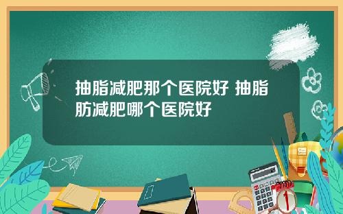 抽脂减肥那个医院好 抽脂肪减肥哪个医院好