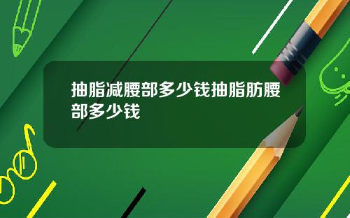 抽脂减腰部多少钱抽脂肪腰部多少钱