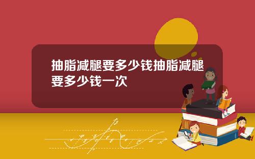 抽脂减腿要多少钱抽脂减腿要多少钱一次