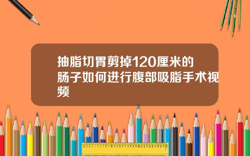 抽脂切胃剪掉120厘米的肠子如何进行腹部吸脂手术视频