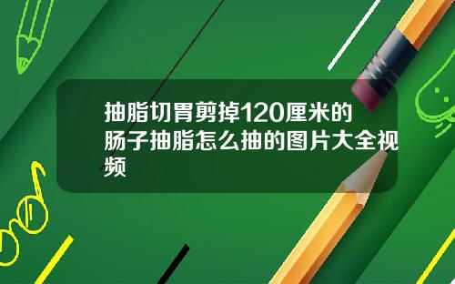 抽脂切胃剪掉120厘米的肠子抽脂怎么抽的图片大全视频