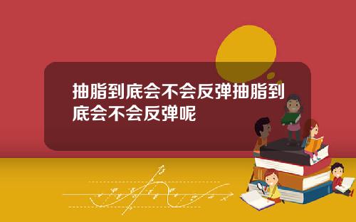 抽脂到底会不会反弹抽脂到底会不会反弹呢
