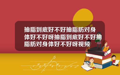 抽脂到底好不好抽脂肪对身体好不好呀抽脂到底好不好抽脂肪对身体好不好呀视频