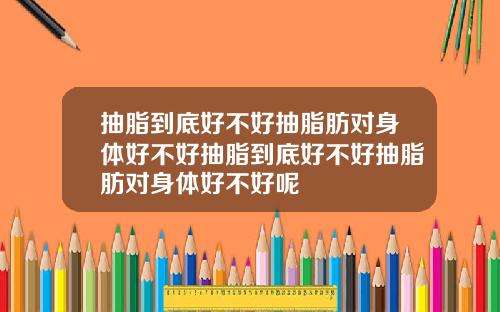 抽脂到底好不好抽脂肪对身体好不好抽脂到底好不好抽脂肪对身体好不好呢