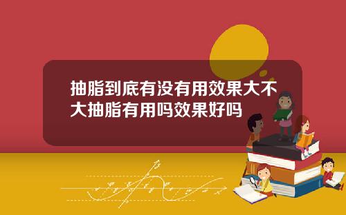 抽脂到底有没有用效果大不大抽脂有用吗效果好吗