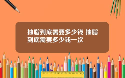 抽脂到底需要多少钱 抽脂到底需要多少钱一次