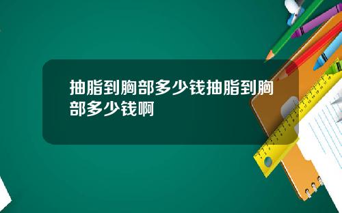 抽脂到胸部多少钱抽脂到胸部多少钱啊