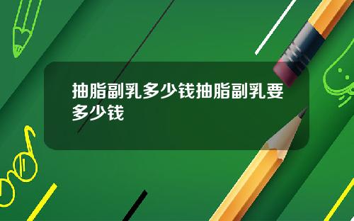 抽脂副乳多少钱抽脂副乳要多少钱