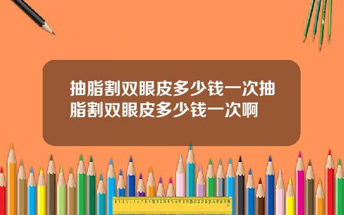 抽脂割双眼皮多少钱一次抽脂割双眼皮多少钱一次啊