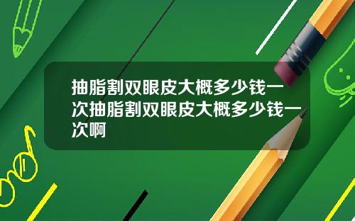 抽脂割双眼皮大概多少钱一次抽脂割双眼皮大概多少钱一次啊