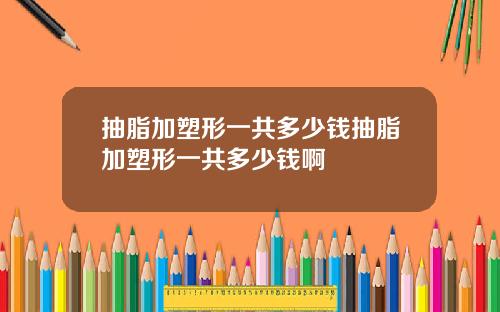 抽脂加塑形一共多少钱抽脂加塑形一共多少钱啊