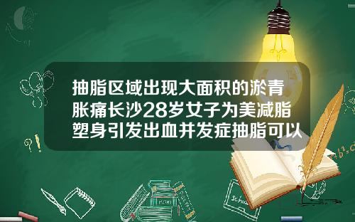抽脂区域出现大面积的淤青胀痛长沙28岁女子为美减脂塑身引发出血并发症抽脂可以抽哪些地方的血
