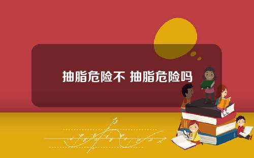 抽脂危险不 抽脂危险吗