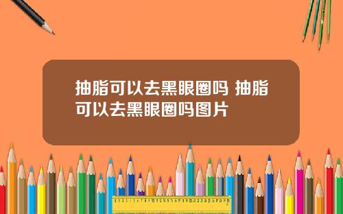 抽脂可以去黑眼圈吗 抽脂可以去黑眼圈吗图片
