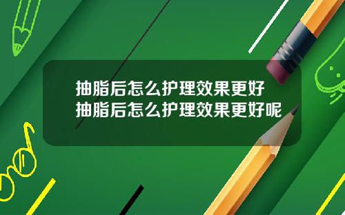 抽脂后怎么护理效果更好 抽脂后怎么护理效果更好呢