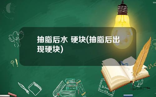 抽脂后水 硬块(抽脂后出现硬块)