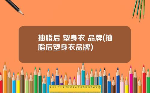 抽脂后 塑身衣 品牌(抽脂后塑身衣品牌)