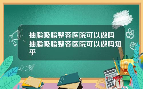 抽脂吸脂整容医院可以做吗抽脂吸脂整容医院可以做吗知乎
