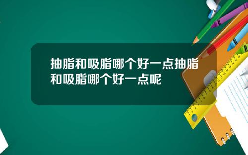 抽脂和吸脂哪个好一点抽脂和吸脂哪个好一点呢