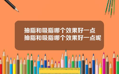 抽脂和吸脂哪个效果好一点抽脂和吸脂哪个效果好一点呢