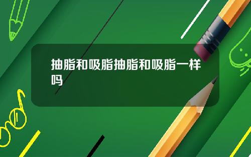 抽脂和吸脂抽脂和吸脂一样吗