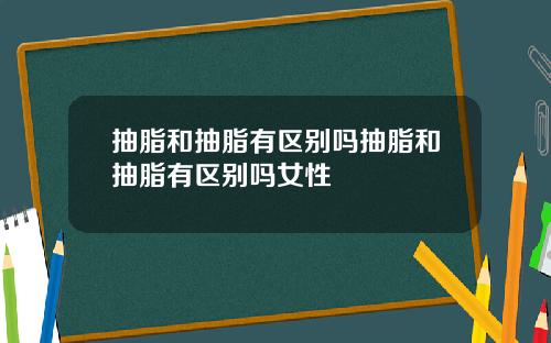抽脂和抽脂有区别吗抽脂和抽脂有区别吗女性