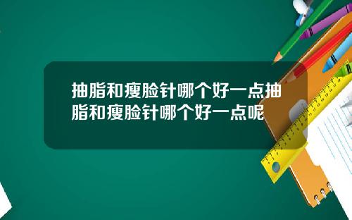 抽脂和瘦脸针哪个好一点抽脂和瘦脸针哪个好一点呢
