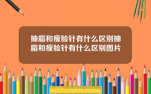 抽脂和瘦脸针有什么区别抽脂和瘦脸针有什么区别图片