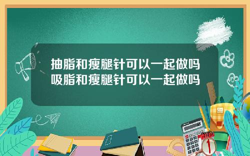 抽脂和瘦腿针可以一起做吗吸脂和瘦腿针可以一起做吗