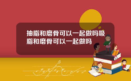 抽脂和磨骨可以一起做吗吸脂和磨骨可以一起做吗