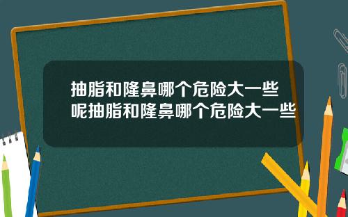 抽脂和隆鼻哪个危险大一些呢抽脂和隆鼻哪个危险大一些
