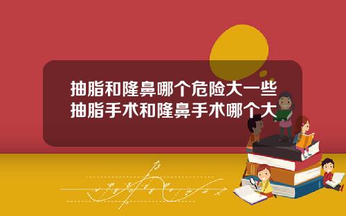 抽脂和隆鼻哪个危险大一些抽脂手术和隆鼻手术哪个大