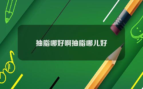 抽脂哪好啊抽脂哪儿好