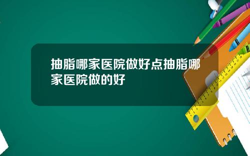 抽脂哪家医院做好点抽脂哪家医院做的好