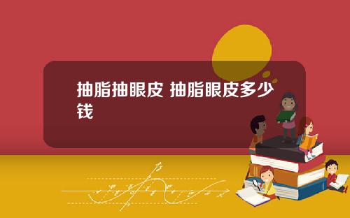 抽脂抽眼皮 抽脂眼皮多少钱