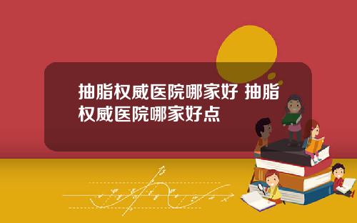 抽脂权威医院哪家好 抽脂权威医院哪家好点