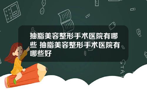 抽脂美容整形手术医院有哪些 抽脂美容整形手术医院有哪些好