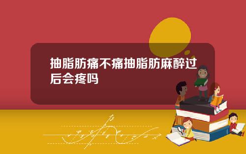 抽脂肪痛不痛抽脂肪麻醉过后会疼吗