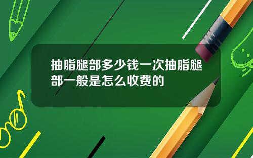 抽脂腿部多少钱一次抽脂腿部一般是怎么收费的